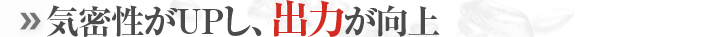 機密性がUPし、出力が向上