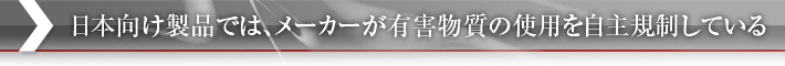 日本向け製品では、メーカーが有害物質の使用を自主規制している